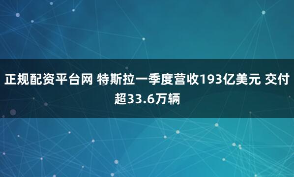 正规配资平台网 特斯拉一季度营收193亿美元 交付超33.6万辆