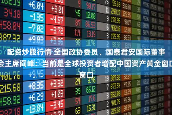 配资炒股行情 全国政协委员、国泰君安国际董事会主席阎峰：当前是全球投资者增配中国资产黄金窗口