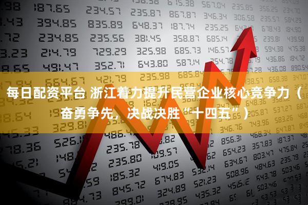 每日配资平台 浙江着力提升民营企业核心竞争力（奋勇争先，决战决胜“十四五”）