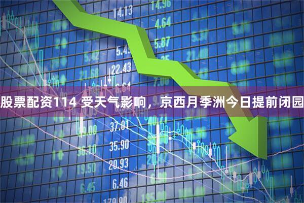 股票配资114 受天气影响，京西月季洲今日提前闭园