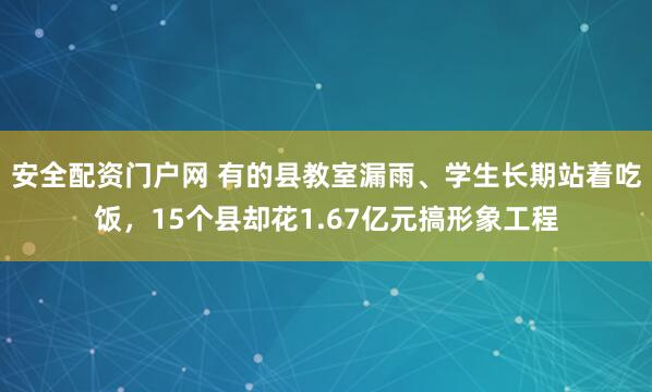 安全配资门户网 有的县教室漏雨、学生长期站着吃饭，15个县却花1.67亿元搞形象工程