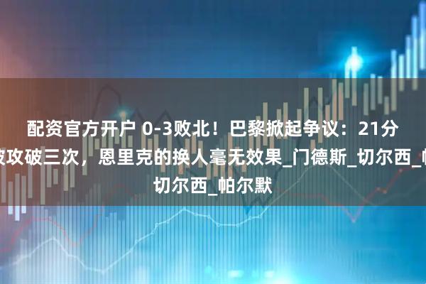 配资官方开户 0-3败北！巴黎掀起争议：21分钟内被攻破三次，恩里克的换人毫无效果_门德斯_切尔西_帕尔默