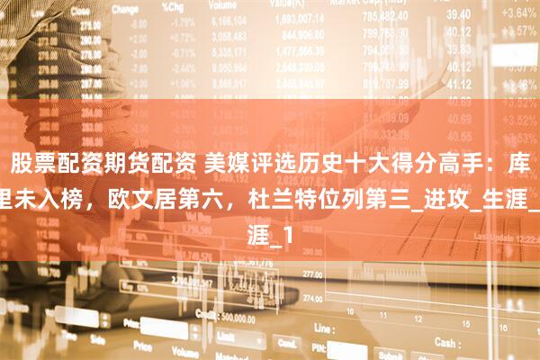 股票配资期货配资 美媒评选历史十大得分高手：库里未入榜，欧文居第六，杜兰特位列第三_进攻_生涯_1