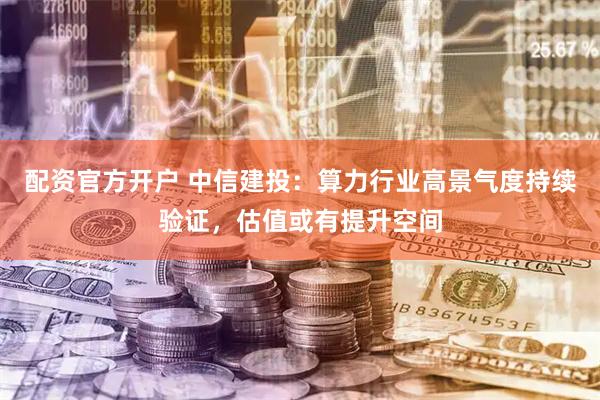 配资官方开户 中信建投：算力行业高景气度持续验证，估值或有提升空间