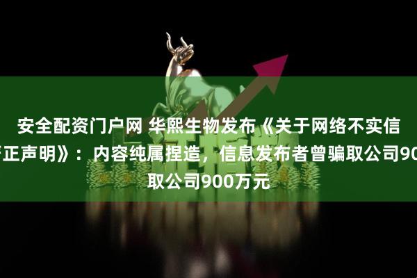 安全配资门户网 华熙生物发布《关于网络不实信息的严正声明》:内容纯属捏造,信息发布者曾骗取公司900万元