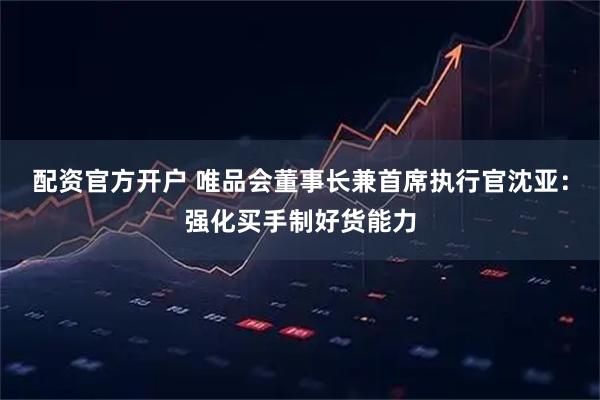 配资官方开户 唯品会董事长兼首席执行官沈亚：强化买手制好货能力