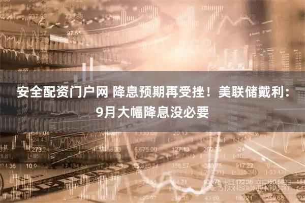 安全配资门户网 降息预期再受挫！美联储戴利：9月大幅降息没必要