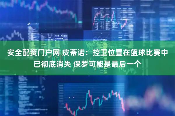 安全配资门户网 皮蒂诺：控卫位置在篮球比赛中已彻底消失 保罗可能是最后一个