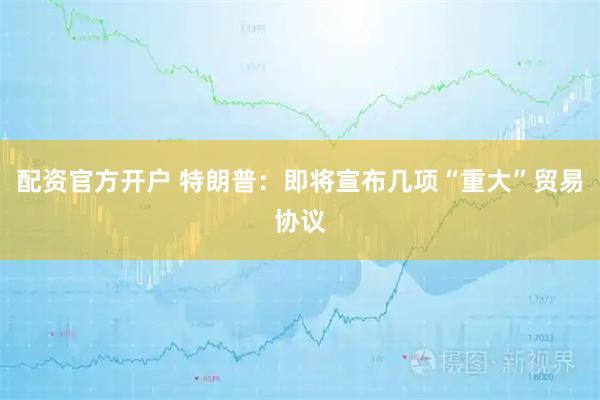 配资官方开户 特朗普：即将宣布几项“重大”贸易协议