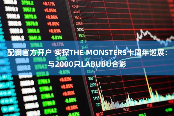 配资官方开户 实探THE MONSTERS十周年巡展：与2000只LABUBU合影