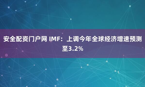 安全配资门户网 IMF：上调今年全球经济增速预测至3.2%