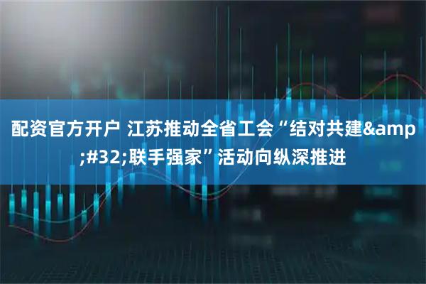 配资官方开户 江苏推动全省工会“结对共建 联手强家”活动向纵深推进