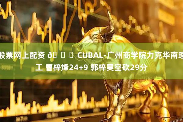 股票网上配资 🏀CUBAL-广州商学院力克华南理工 曹梓烽24+9 郭梓昊空砍29分
