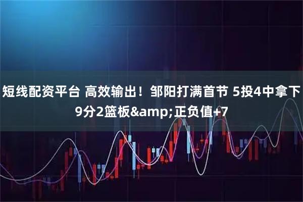 短线配资平台 高效输出！邹阳打满首节 5投4中拿下9分2篮板&正负值+7