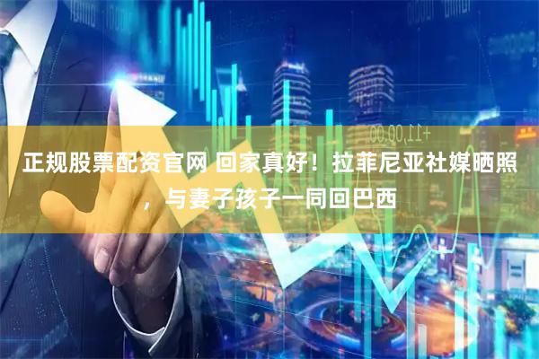 正规股票配资官网 回家真好！拉菲尼亚社媒晒照，与妻子孩子一同回巴西