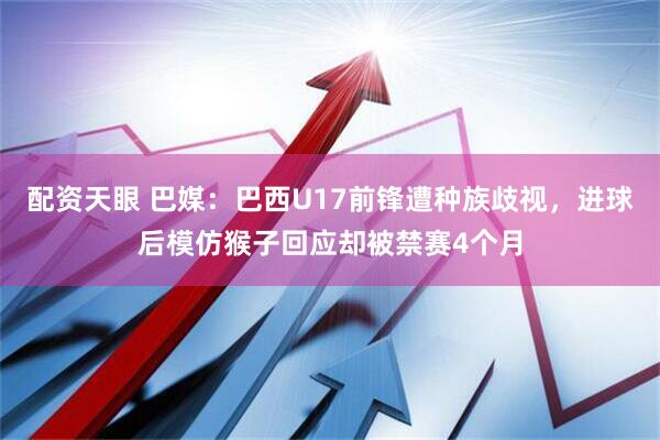 配资天眼 巴媒：巴西U17前锋遭种族歧视，进球后模仿猴子回应却被禁赛4个月