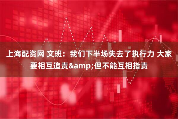 上海配资网 文班：我们下半场失去了执行力 大家要相互追责&但不能互相指责