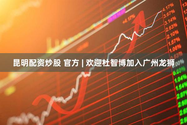 昆明配资炒股 官方 | 欢迎杜智博加入广州龙狮