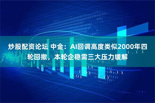 炒股配资论坛 中金：AI回调高度类似2000年四轮回撤，本轮企稳需三大压力缓解