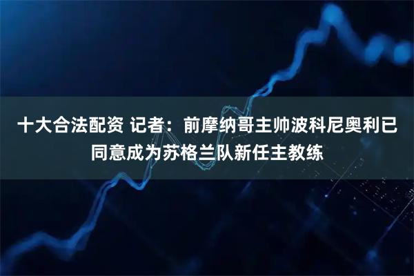 十大合法配资 记者：前摩纳哥主帅波科尼奥利已同意成为苏格兰队新任主教练