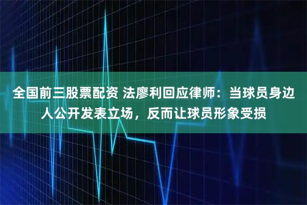 全国前三股票配资 法廖利回应律师:当球员身边人公开发表立场,反而让球员形象受损