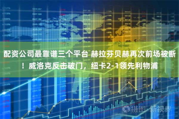 配资公司最靠谱三个平台 赫拉芬贝赫再次前场被断！威洛克反击破门，纽卡2-1领先利物浦