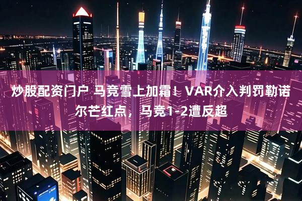 炒股配资门户 马竞雪上加霜！VAR介入判罚勒诺尔芒红点，马竞1-2遭反超