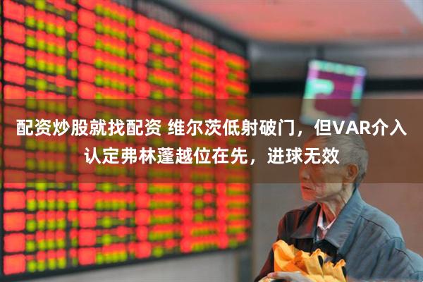 配资炒股就找配资 维尔茨低射破门，但VAR介入认定弗林蓬越位在先，进球无效