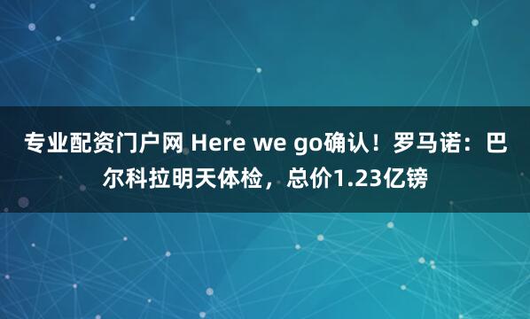 专业配资门户网 Here we go确认！罗马诺：巴尔科拉明天体检，总价1.23亿镑