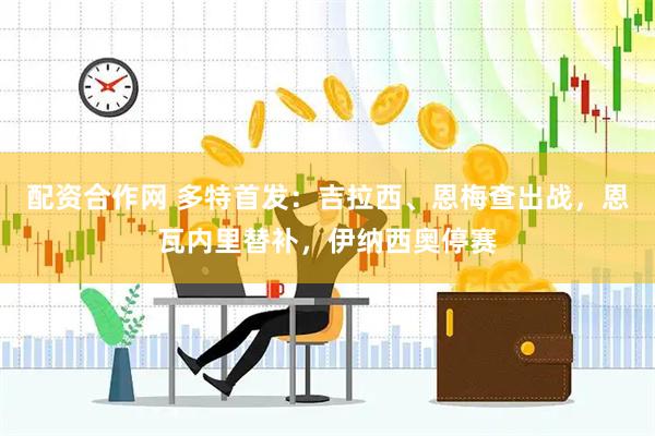 配资合作网 多特首发：吉拉西、恩梅查出战，恩瓦内里替补，伊纳西奥停赛
